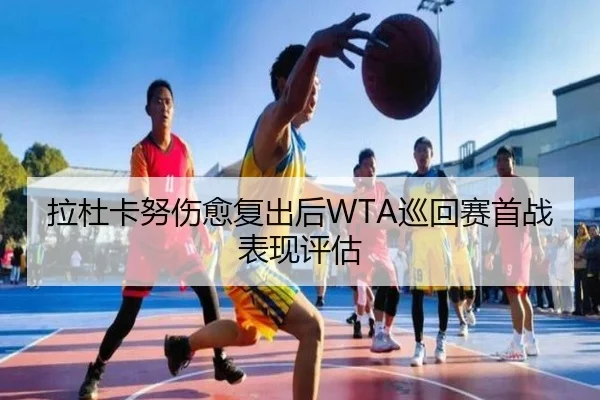 拉杜卡努伤愈复出后WTA巡回赛首战表现评估