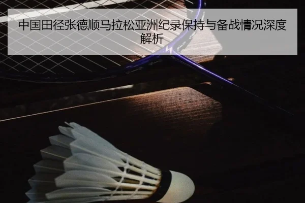 中国田径张德顺马拉松亚洲纪录保持与备战情况深度解析